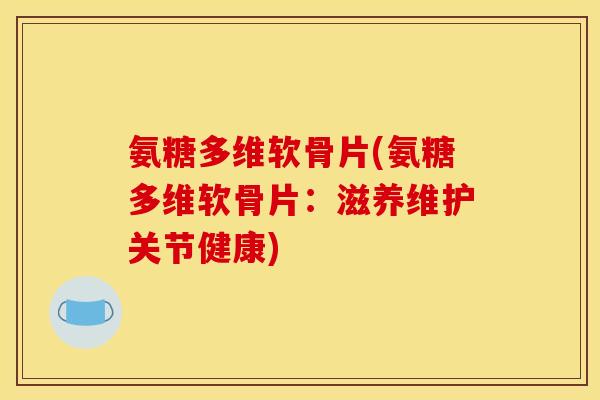 氨糖多维软骨片(氨糖多维软骨片：滋养维护关节健康)