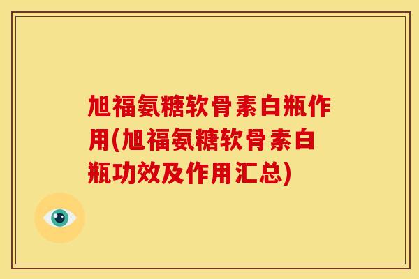 旭福氨糖软骨素白瓶作用(旭福氨糖软骨素白瓶功效及作用汇总)