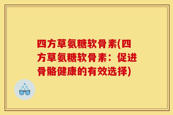 四方草氨糖软骨素(四方草氨糖软骨素:促进骨骼健康的有效选择)-第1张图片-关节骑士 四方草氨糖软骨素(四方草氨糖软骨素:促进骨骼健康的有效选择)-第1张图片-关节骑士