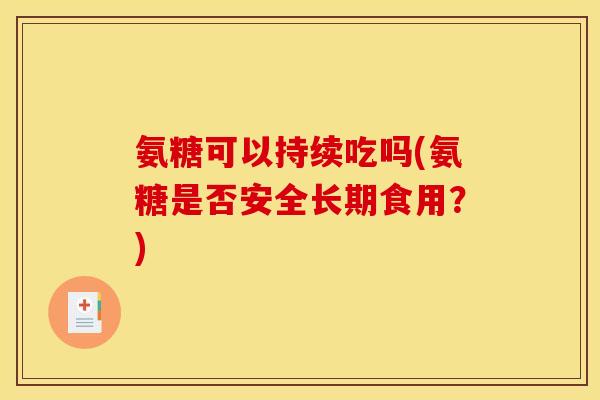 氨糖可以持续吃吗(氨糖是否安全长期食用？)