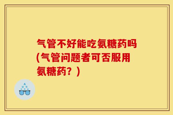 气管不好能吃氨糖药吗(气管问题者可否服用氨糖药？)-第1张图片-关节骑士