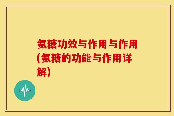 氨糖功效与作用与作用(氨糖的功能与作用详解)