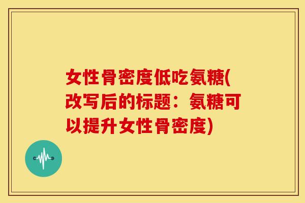 女性骨密度低吃氨糖(改写后的标题：氨糖可以提升女性骨密度)