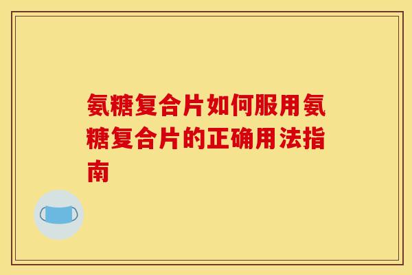 氨糖复合片如何服用氨糖复合片的正确用法指南-第1张图片-关节骑士 氨糖复合片如何服用氨糖复合片的正确用法指南-第1张图片-关节骑士