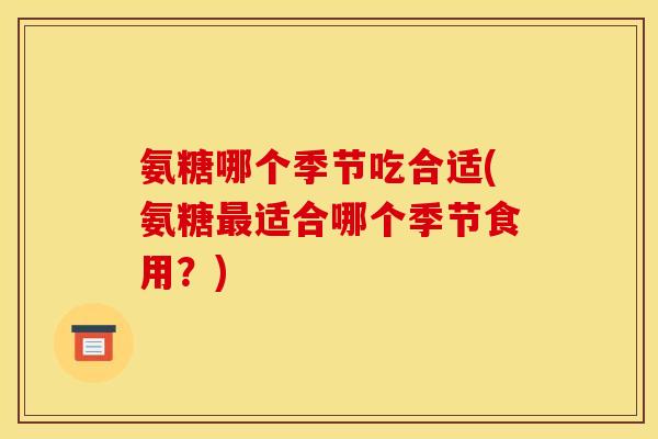 氨糖哪个季节吃合适(氨糖最适合哪个季节食用？)