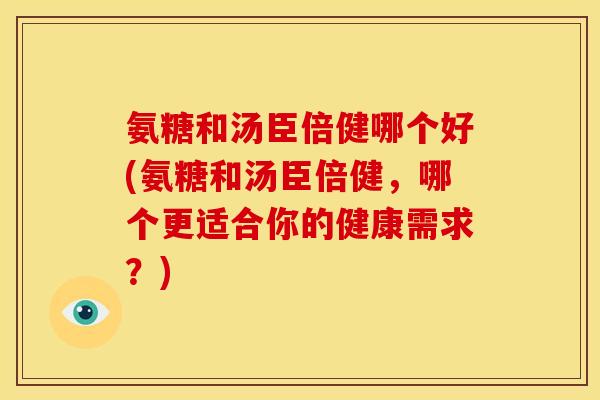 氨糖和汤臣倍健哪个好(氨糖和汤臣倍健，哪个更适合你的健康需求？)
