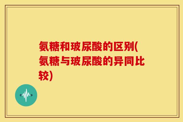 氨糖和玻尿酸的区别(氨糖与玻尿酸的异同比较)