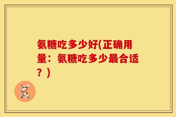 氨糖吃多少好(正确用量：氨糖吃多少最合适？)