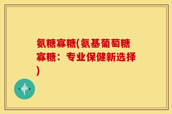 氨糖寡糖(氨基葡萄糖寡糖：专业保健新选择)