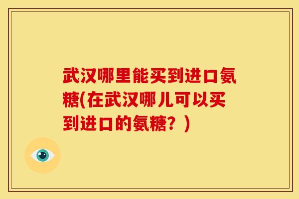 武汉哪里能买到进口氨糖(在武汉哪儿可以买到进口的氨糖？)