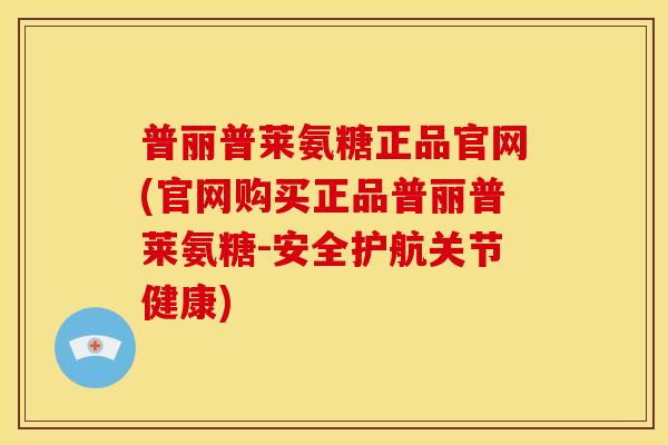 普丽普莱氨糖正品官网(官网购买正品普丽普莱氨糖-安全护航关节健康)-第1张图片-关节骑士 普丽普莱氨糖正品官网(官网购买正品普丽普莱氨糖-安全护航关节健康)-第1张图片-关节骑士