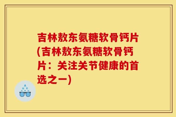 吉林敖东氨糖软骨钙片(吉林敖东氨糖软骨钙片：关注关节健康的首选之一)
