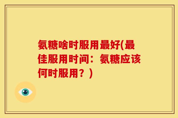 氨糖啥时服用最好(最佳服用时间：氨糖应该何时服用？)