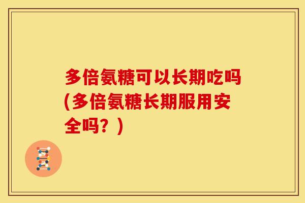 多倍氨糖可以长期吃吗(多倍氨糖长期服用安全吗？)-第1张图片-关节骑士