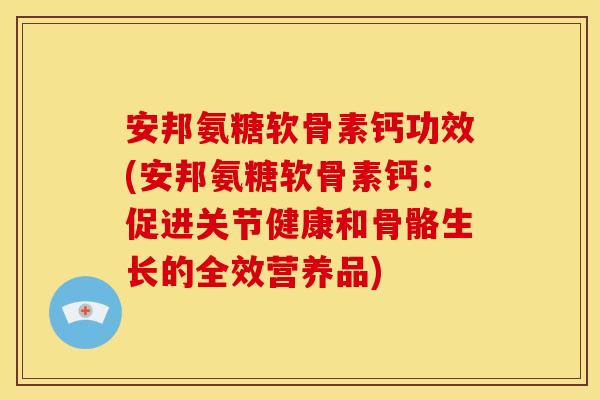 安邦氨糖软骨素钙功效(安邦氨糖软骨素钙:促进关节健康和骨骼生长的全效营养品)-第1张图片-关节骑士 安邦氨糖软骨素钙功效(安邦氨糖软骨素钙:促进关节健康和骨骼生长的全效营养品)-第1张图片-关节骑士