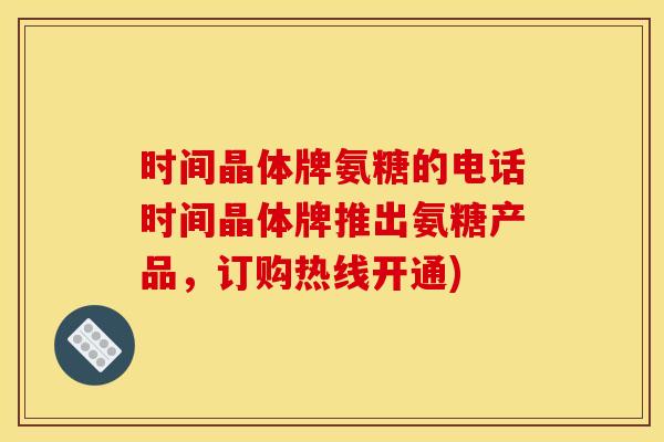时间晶体牌氨糖的电话时间晶体牌推出氨糖产品，订购热线开通)