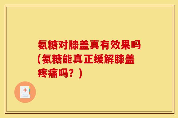氨糖对膝盖真有效果吗(氨糖能真正缓解膝盖疼痛吗？)