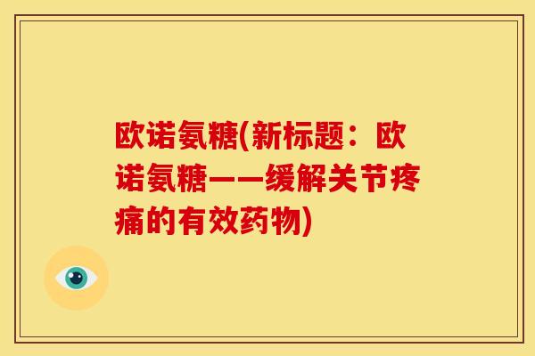 欧诺氨糖(新标题:欧诺氨糖——缓解关节疼痛的有效药物)-第1张图片-关节骑士 欧诺氨糖(新标题:欧诺氨糖——缓解关节疼痛的有效药物)-第1张图片-关节骑士