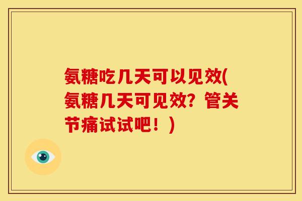 氨糖吃几天可以见效(氨糖几天可见效？管关节痛试试吧！)
