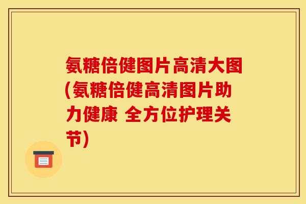 氨糖倍健图片高清大图(氨糖倍健高清图片助力健康 全方位护理关节)