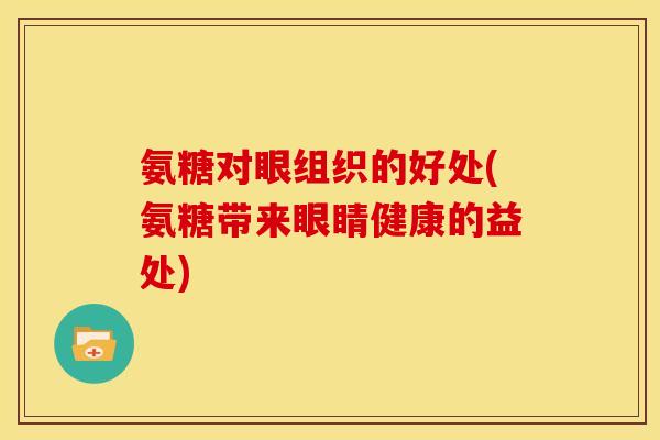 氨糖对眼组织的好处(氨糖带来眼睛健康的益处)