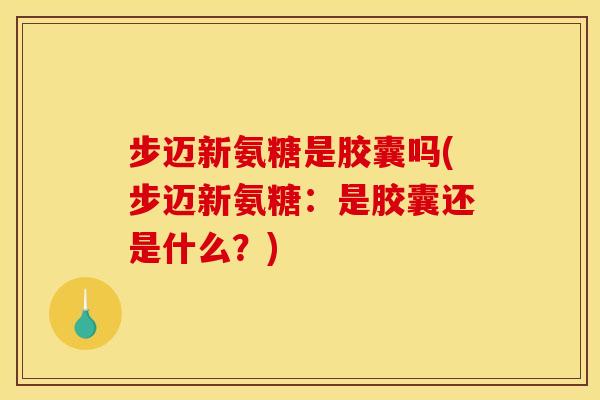 步迈新氨糖是胶囊吗(步迈新氨糖：是胶囊还是什么？)