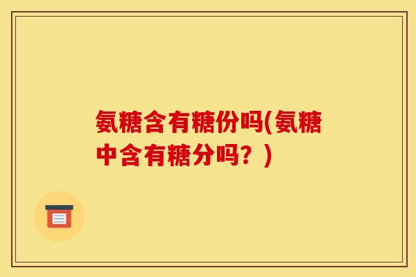 氨糖含有糖份吗(氨糖中含有糖分吗？)-第1张图片-关节骑士