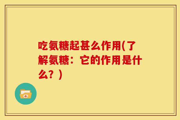 吃氨糖起甚么作用(了解氨糖：它的作用是什么？)