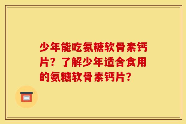 少年能吃氨糖软骨素钙片？了解少年适合食用的氨糖软骨素钙片？