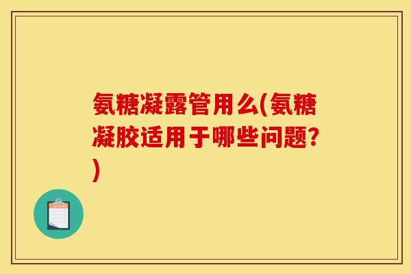 氨糖凝露管用么(氨糖凝胶适用于哪些问题？)