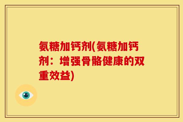 氨糖加钙剂(氨糖加钙剂：增强骨骼健康的双重效益)