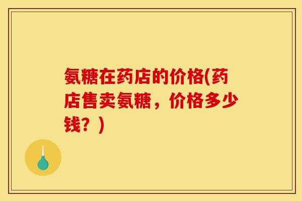 氨糖在药店的价格(药店售卖氨糖，价格多少钱？)
