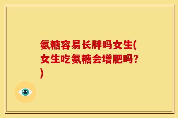 氨糖容易长胖吗女生(女生吃氨糖会增肥吗？)-第1张图片-关节骑士