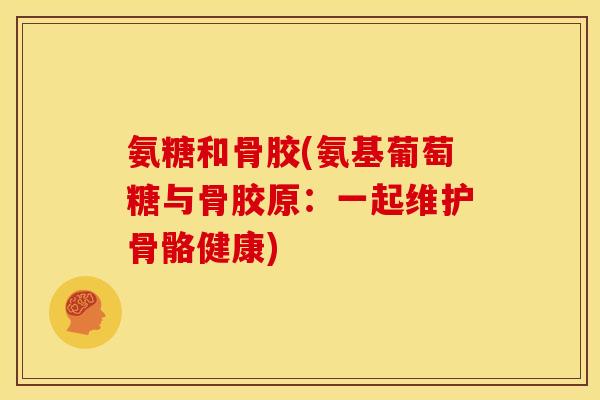 氨糖和骨胶(氨基葡萄糖与骨胶原：一起维护骨骼健康)