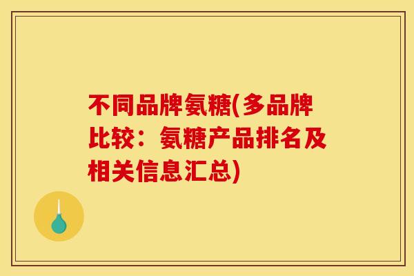 不同品牌氨糖(多品牌比较：氨糖产品排名及相关信息汇总)