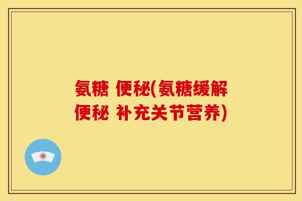 氨糖 便秘(氨糖缓解便秘 补充关节营养)