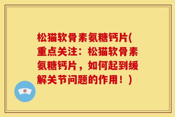 松猫软骨素氨糖钙片(重点关注：松猫软骨素氨糖钙片，如何起到缓解关节问题的作用！)