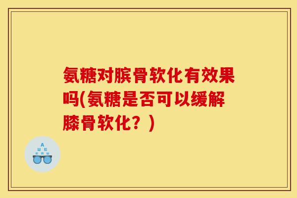 氨糖对膑骨软化有效果吗(氨糖是否可以缓解膝骨软化？)