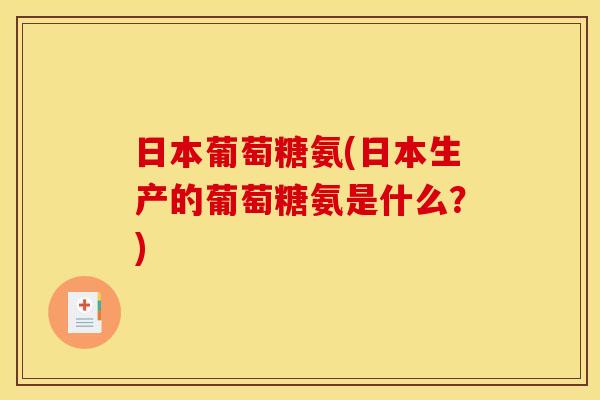 日本葡萄糖氨(日本生产的葡萄糖氨是什么？)