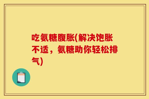 吃氨糖腹胀(解决饱胀不适，氨糖助你轻松排气)