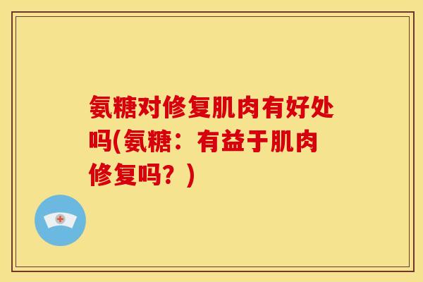 氨糖对修复肌肉有好处吗(氨糖：有益于肌肉修复吗？)