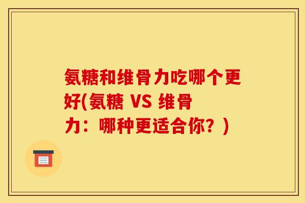 氨糖和维骨力吃哪个更好(氨糖 VS 维骨力：哪种更适合你？)