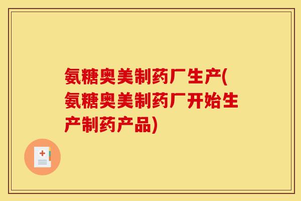 氨糖奥美制药厂生产(氨糖奥美制药厂开始生产制药产品)