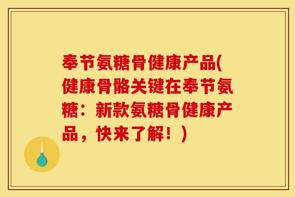 奉节氨糖骨健康产品(健康骨骼关键在奉节氨糖：新款氨糖骨健康产品，快来了解！)