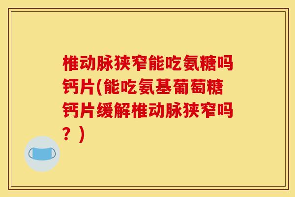 椎动脉狭窄能吃氨糖吗钙片(能吃氨基葡萄糖钙片缓解椎动脉狭窄吗?)-第1张图片-关节骑士 椎动脉狭窄能吃氨糖吗钙片(能吃氨基葡萄糖钙片缓解椎动脉狭窄吗?)-第1张图片-关节骑士