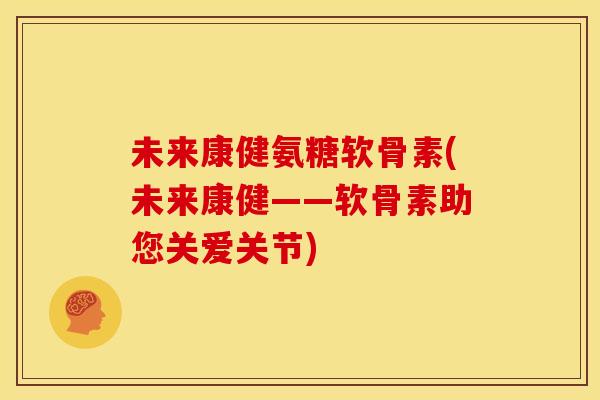 未来康健氨糖软骨素(未来康健——软骨素助您关爱关节)
