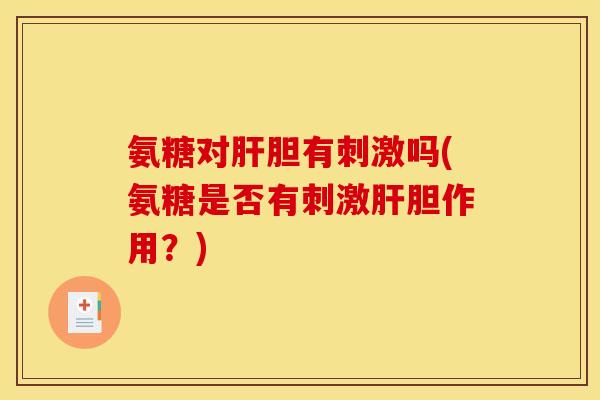 氨糖对肝胆有刺激吗(氨糖是否有刺激肝胆作用？)-第1张图片-关节骑士