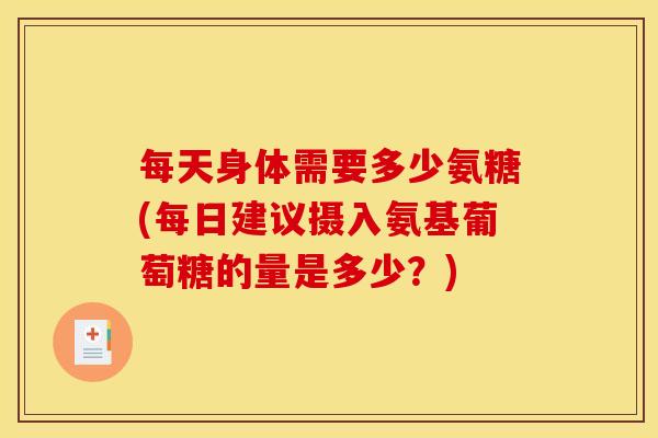 每天身体需要多少氨糖(每日建议摄入氨基葡萄糖的量是多少？)