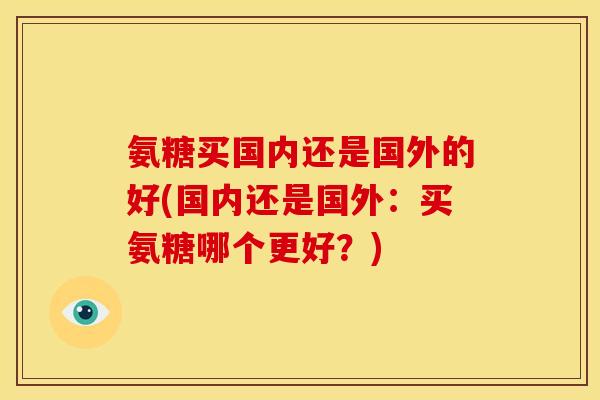 氨糖买国内还是国外的好(国内还是国外：买氨糖哪个更好？)
