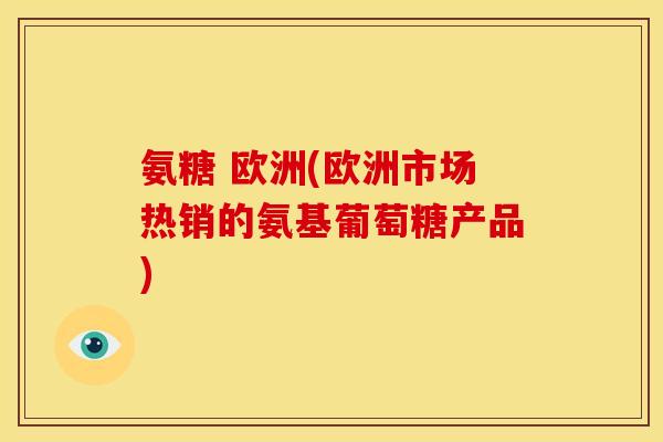 氨糖 欧洲(欧洲市场热销的氨基葡萄糖产品)